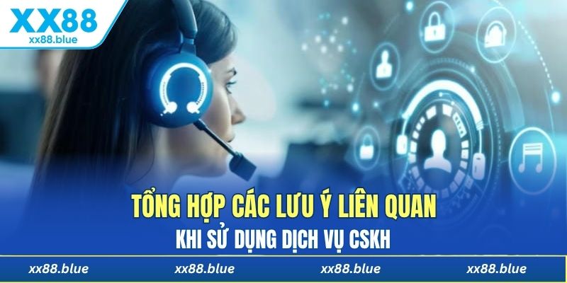 Tổng hợp các lưu ý liên quan khi sử dụng dịch vụ CSKH 
